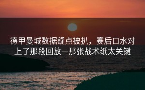 德甲曼城数据疑点被扒，赛后口水对上了那段回放—那张战术纸太关键