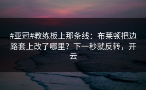 #亚冠#教练板上那条线：布莱顿把边路套上改了哪里？下一秒就反转，开云