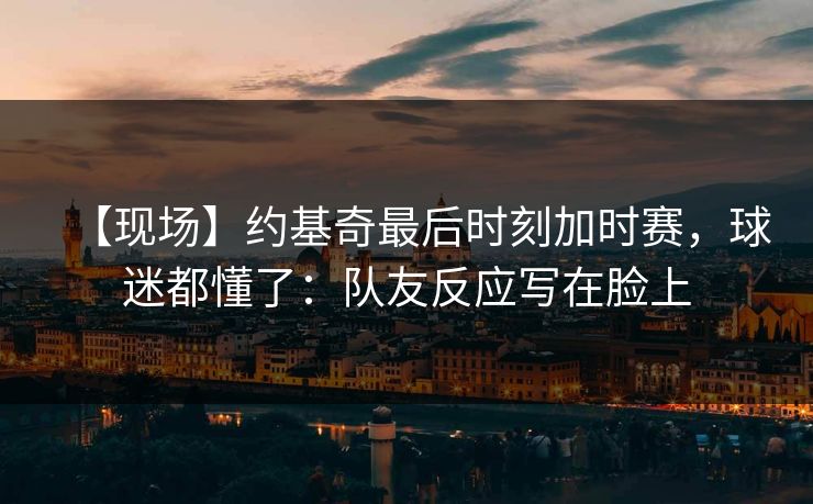 【现场】约基奇最后时刻加时赛,球迷都懂了:队友反应写在脸上 【现场】约基奇最后时刻加时赛,球迷都懂了:队友反应写在脸上