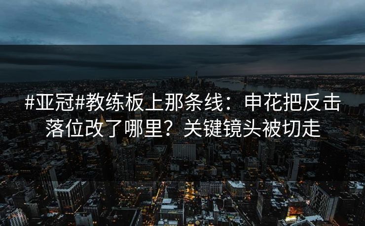 #亚冠#教练板上那条线:申花把反击落位改了哪里?关键镜头被切走 #亚冠#教练板上那条线:申花把反击落位改了哪里?关键镜头被切走