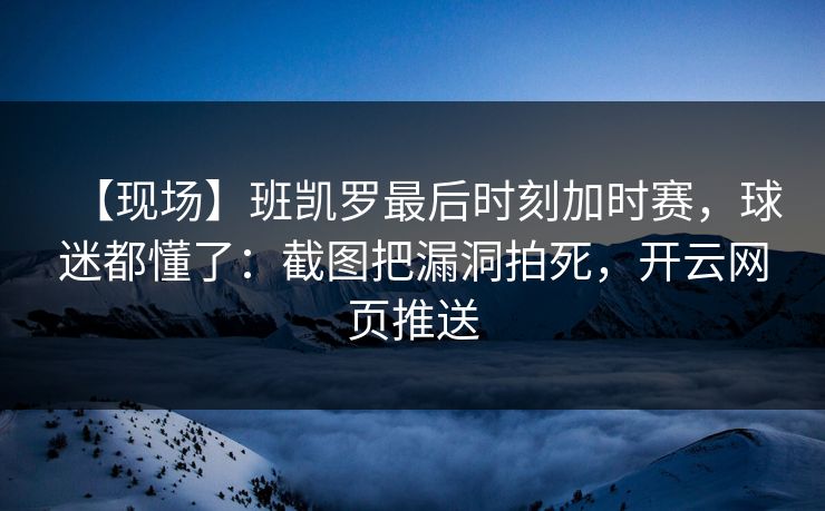 【现场】班凯罗最后时刻加时赛，球迷都懂了：截图把漏洞拍死，开云网页推送
